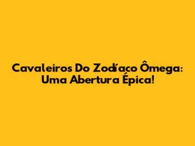 Cavaleiros Do Zodíaco Ômega: Uma Abertura Épica!