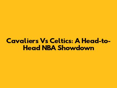 Cavaliers Vs Celtics: A Head-to-Head NBA Showdown