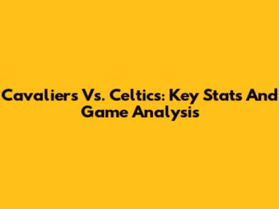 Cavaliers Vs. Celtics: Key Stats And Game Analysis