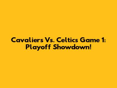 Cavaliers Vs. Celtics Game 1: Playoff Showdown!