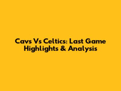 Cavs Vs Celtics: Last Game Highlights & Analysis