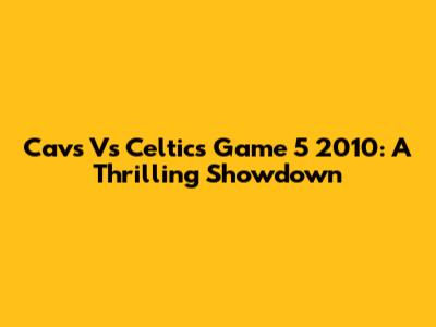 Cavs Vs Celtics Game 5 2010: A Thrilling Showdown