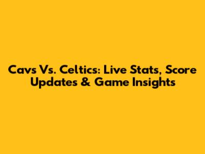 Cavs Vs. Celtics: Live Stats, Score Updates & Game Insights