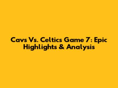 Cavs Vs. Celtics Game 7: Epic Highlights & Analysis