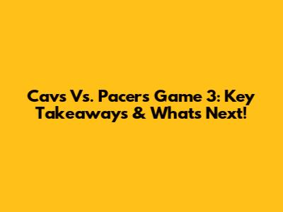 Cavs Vs. Pacers Game 3: Key Takeaways & What's Next!
