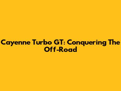 Cayenne Turbo GT: Conquering The Off-Road