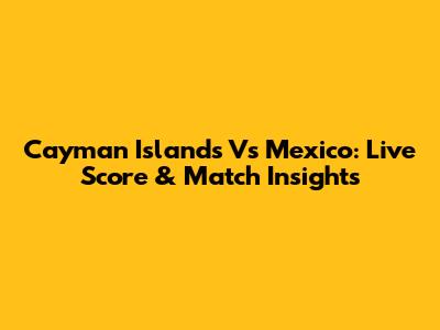Cayman Islands Vs Mexico: Live Score & Match Insights