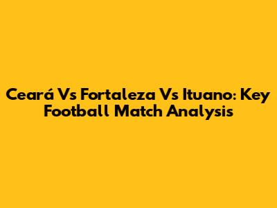 Ceará Vs Fortaleza Vs Ituano: Key Football Match Analysis