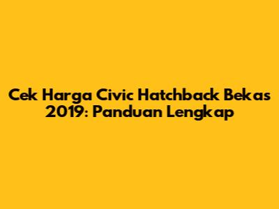 Cek Harga Civic Hatchback Bekas 2019: Panduan Lengkap
