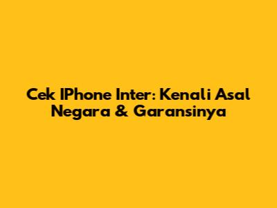 Cek IPhone Inter: Kenali Asal Negara & Garansinya