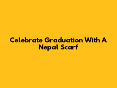Celebrate Graduation With A Nepal Scarf