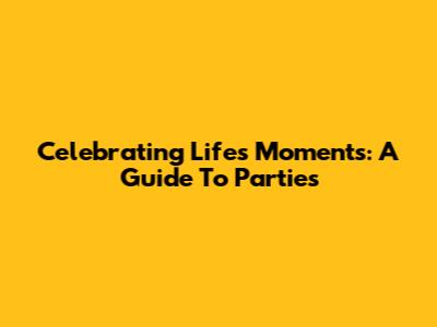 Celebrating Life's Moments: A Guide To Parties