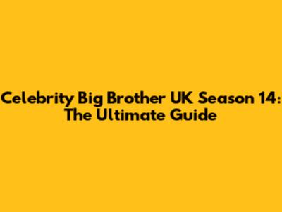 Celebrity Big Brother UK Season 14: The Ultimate Guide