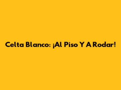 Celta Blanco: ¡Al Piso Y A Rodar!