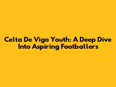 Celta De Vigo Youth: A Deep Dive Into Aspiring Footballers