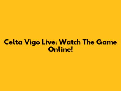 Celta Vigo Live: Watch The Game Online!