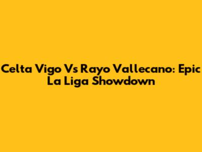 Celta Vigo Vs Rayo Vallecano: Epic La Liga Showdown