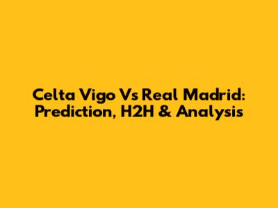 Celta Vigo Vs Real Madrid: Prediction, H2H & Analysis