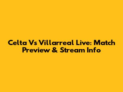 Celta Vs Villarreal Live: Match Preview & Stream Info