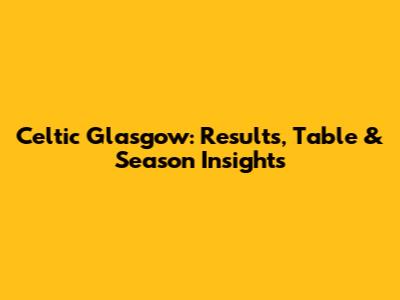 Celtic Glasgow: Results, Table & Season Insights