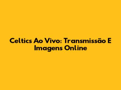 Celtics Ao Vivo: Transmissão E Imagens Online