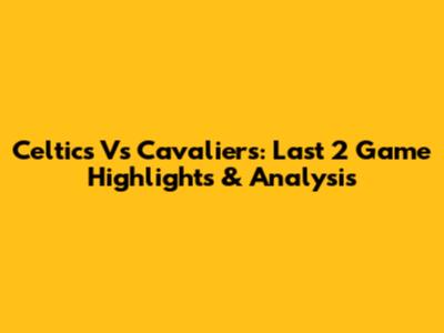 Celtics Vs Cavaliers: Last 2 Game Highlights & Analysis