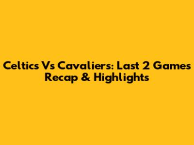 Celtics Vs Cavaliers: Last 2 Games Recap & Highlights