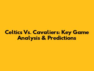 Celtics Vs. Cavaliers: Key Game Analysis & Predictions