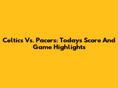 Celtics Vs. Pacers: Today's Score And Game Highlights