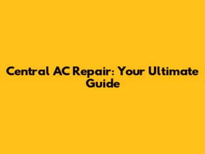 Central AC Repair: Your Ultimate Guide