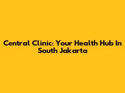 Central Clinic: Your Health Hub In South Jakarta