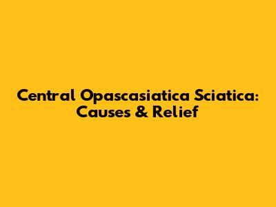 Central Opascasiatica Sciatica: Causes & Relief