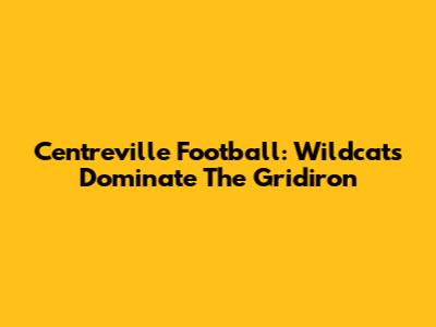 Centreville Football: Wildcats Dominate The Gridiron