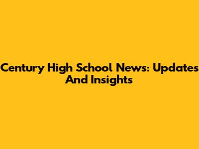 Century High School News: Updates And Insights