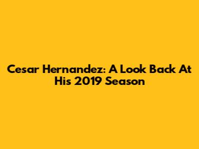 Cesar Hernandez: A Look Back At His 2019 Season
