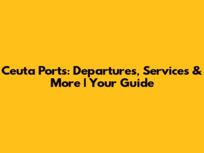 Ceuta Ports: Departures, Services & More | Your Guide