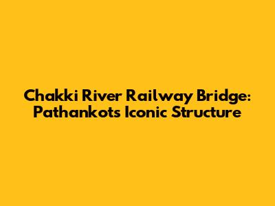 Chakki River Railway Bridge: Pathankot's Iconic Structure