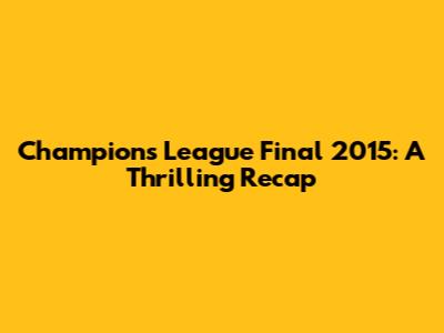 Champions League Final 2015: A Thrilling Recap
