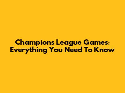Champions League Games: Everything You Need To Know
