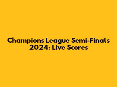 Champions League Semi-Finals 2024: Live Scores