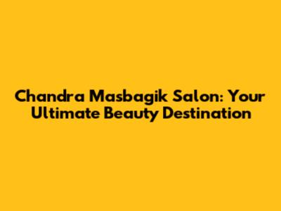 Chandra Masbagik Salon: Your Ultimate Beauty Destination