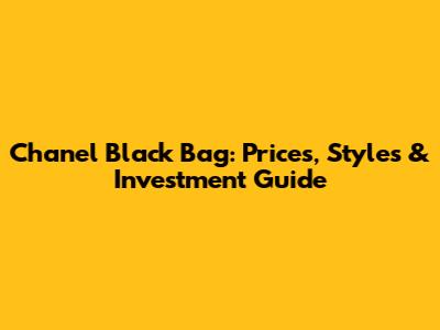 Chanel Black Bag: Prices, Styles & Investment Guide