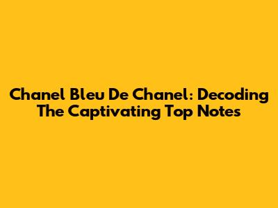 Chanel Bleu De Chanel: Decoding The Captivating Top Notes