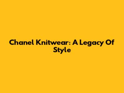 Chanel Knitwear: A Legacy Of Style