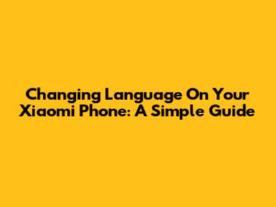 Changing Language On Your Xiaomi Phone: A Simple Guide