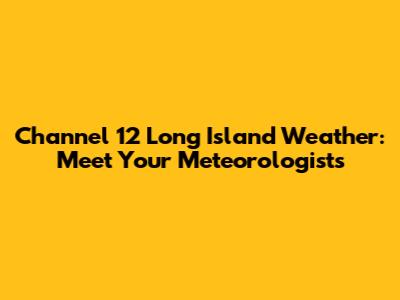 Channel 12 Long Island Weather: Meet Your Meteorologists