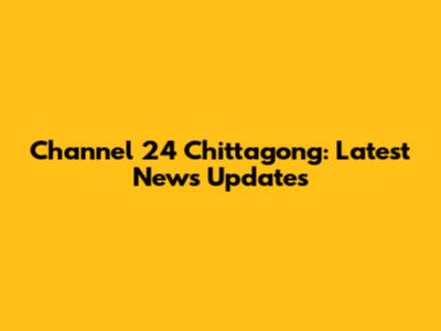 Channel 24 Chittagong: Latest News Updates