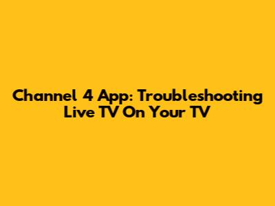 Channel 4 App: Troubleshooting Live TV On Your TV