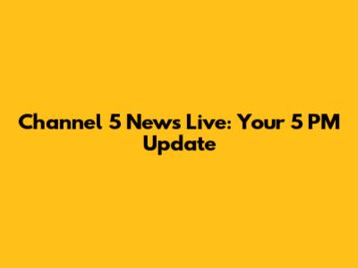Channel 5 News Live: Your 5 PM Update