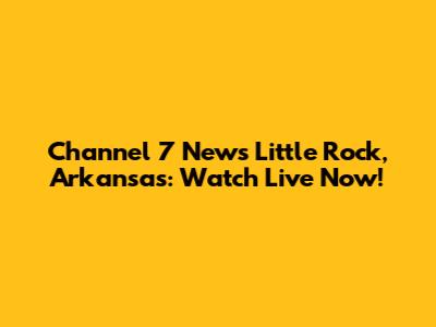 Channel 7 News Little Rock, Arkansas: Watch Live Now!